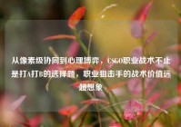 从像素级协同到心理博弈，CSGO职业战术不止是打A打B的选择题，职业狙击手的战术价值远超想象