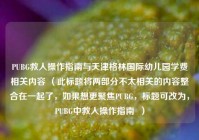 PUBG救人操作指南与天津格林国际幼儿园学费相关内容 （此标题将两部分不太相关的内容整合在一起了，如果想更聚焦PUBG，标题可改为，PUBG中救人操作指南  ）