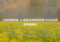王者荣耀刘备 150 吸血出装的极致暴力玩法及吸血阈值解析