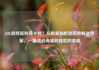 LOL游戏延时高卡顿？从根源剖析到实用解决方案，一篇讲透高延时背后的真相