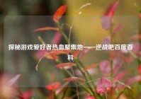 探秘游戏爱好者热血聚集地——逆战吧百度百科
