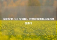 深度探索 CSGO 穿越图，独特游戏体验与穿越地图指令