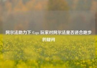 阿尔法助力下 Csgo 玩家对阿尔法是否适合跑步的疑问