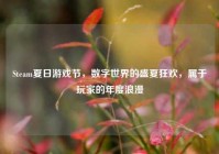 Steam夏日游戏节，数字世界的盛夏狂欢，属于玩家的年度浪漫