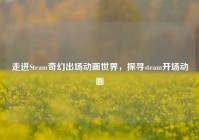 走进Steam奇幻出场动画世界，探寻steam开场动画
