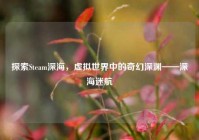 探索Steam深海，虚拟世界中的奇幻深渊——深海迷航