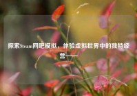 探索Steam网吧模拟，体验虚拟世界中的独特经营——