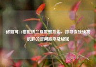 修丽可CF搭配娇兰复原蜜及霜，探寻夜晚焕亮肌肤的使用顺序及秘密