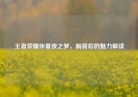 王者荣耀仲夏夜之梦，胸背后的魅力解读