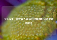 CSGO与CF，游戏收入背后的较量剖析及谁更赚钱探讨