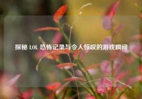 探秘 LOL 恐怖记录与令人惊叹的游戏瞬间