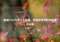 邂逅PUBG乌克兰小姐姐，游戏世界中的别样电竞风景