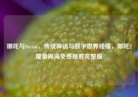 哪吒与Steam，传统神话与数字世界碰撞，哪吒2魔童闹海免费观看完整版