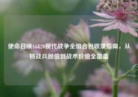 使命召唤16&20现代战争全组合包收录指南，从特战兵颜值到战术价值全覆盖