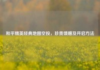 和平精英经典地图空投，珍贵馈赠及开启方法