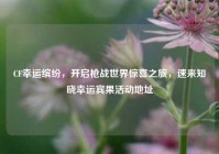 CF幸运缤纷，开启枪战世界惊喜之旅，速来知晓幸运宾果活动地址