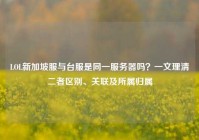 LOL新加坡服与台服是同一服务器吗？一文理清二者区别、关联及所属归属