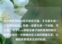 这个需求中的内容关联性不强，不太能生成一个合理的标题。如果一定要生成一个标题，可以是，关于Steam卸载及柚子油耗费用的探讨 ，但建议你进一步明确内容之间的逻辑关系，以便能有更精准合适的标题。