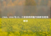 CSGO、CFGO 与 CF，三款游戏的魅力剖析及差异解读