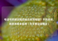 电话号码被拉黑后能否收到短信？不同系统、场景答案全梳理（含苹果设备情况）