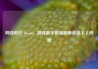 网络时代 Steam，游戏数字枢纽却遇连接不上问题