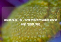 星际防线再升级，逆战全新太空塔防地图位置解析与通关攻略