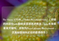The Charm of PUBG, a Global Phenomenal Game （你给的内容中pubg翻译成英语表述有误，pubg本身就是英文缩写，全称为PlayerUnknowns Battlegrounds ，这里标题按纠正后的意思创作）