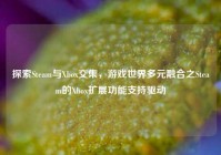 探索Steam与Xbox交集，游戏世界多元融合之Steam的Xbox扩展功能支持驱动