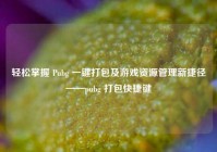 轻松掌握 Pubg 一键打包及游戏资源管理新捷径——pubg 打包快捷键
