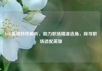 LOL英雄特性解析，助力职场精准选角，探寻职场适配英雄