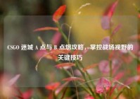 CSGO 迷城 A 点与 B 点烟攻略，掌控战场视野的关键技巧