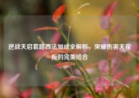逆战天启套路西法加成全解析，突破伤害天花板的完美结合