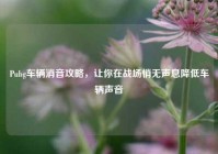Pubg车辆消音攻略，让你在战场悄无声息降低车辆声音