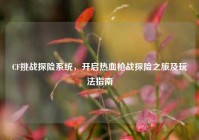CF挑战探险系统，开启热血枪战探险之旅及玩法指南