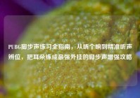 PUBG脚步声练习全指南，从听个响到精准听声辨位，把耳朵练成最强外挂的脚步声增强攻略