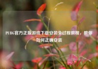 PUBG官方正版游戏下载安装全过程教程，教你如何正确安装