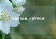 跟着声音走进 LOL 的奇妙世界