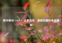 爱华解说 CSGO S7 决赛回放，激情热血的电竞盛宴