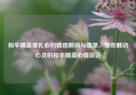 和平精英里扎心的情感瞬间与语录，那些触动心灵的和平精英心情说说