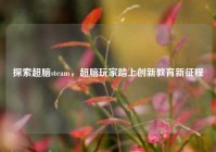探索超脑steam，超脑玩家踏上创新教育新征程