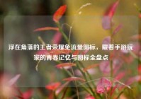 浮在角落的王者荣耀免流量图标，藏着手游玩家的青春记忆与图标全盘点