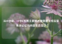 从CF小俊、CF小K等博主微博透视穿越火线玩家集体记忆与内容生态变迁