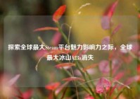 探索全球最大Steam平台魅力影响力之际，全球最大冰山A23a消失