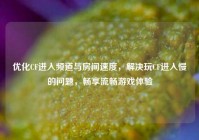 优化CF进入频道与房间速度，解决玩CF进入慢的问题，畅享流畅游戏体验