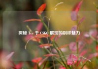 探秘 Tec 于 CSGO 展现的别样魅力