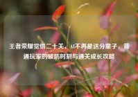 王者荣耀觉悟二十关，AI不再是送分童子，普通玩家的破防时刻与通关成长攻略