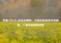 苹果12与12Pro区别全解析，从核心配置到日常使用，一篇讲透选购思路