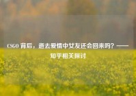 CSGO 背后，逝去爱情中女友还会回来吗？——知乎相关探讨