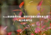 Steam取消借用功能，游戏共享模式迎来重大变革及取消方法