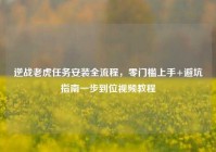 逆战老虎任务安装全流程，零门槛上手+避坑指南一步到位视频教程